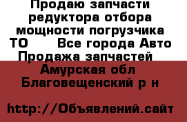 Продаю запчасти редуктора отбора мощности погрузчика ТО-30 - Все города Авто » Продажа запчастей   . Амурская обл.,Благовещенский р-н